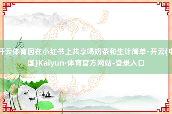 开云体育因在小红书上共享喝奶茶和生计简单-开云(中国)Kaiyun·体育官方网站-登录入口