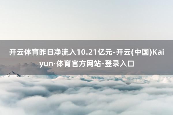 开云体育昨日净流入10.21亿元-开云(中国)Kaiyun·体育官方网站-登录入口
