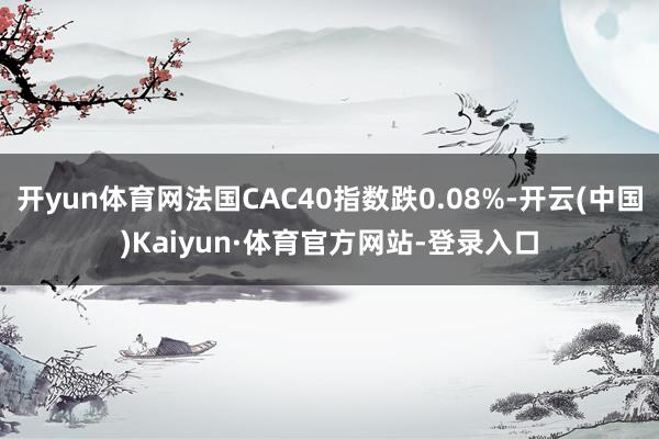开yun体育网法国CAC40指数跌0.08%-开云(中国)Kaiyun·体育官方网站-登录入口