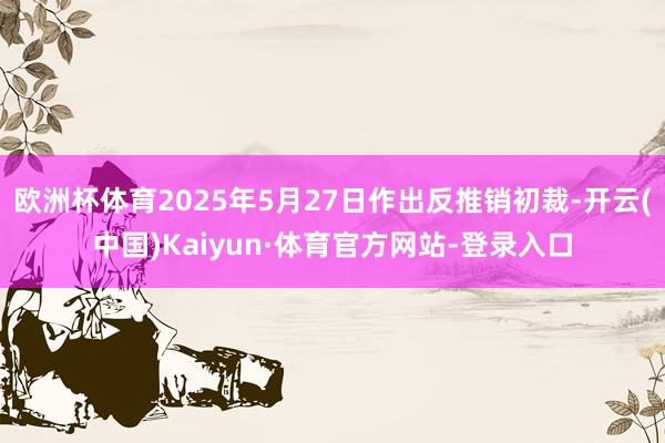 欧洲杯体育2025年5月27日作出反推销初裁-开云(中国)Kaiyun·体育官方网站-登录入口