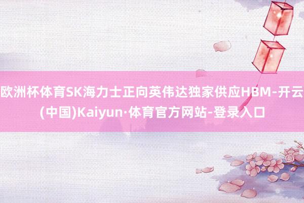 欧洲杯体育SK海力士正向英伟达独家供应HBM-开云(中国)Kaiyun·体育官方网站-登录入口