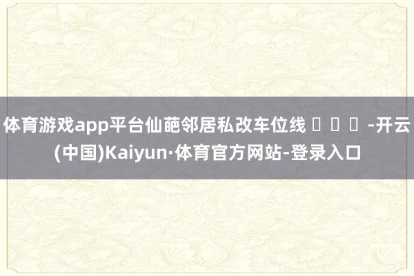 体育游戏app平台仙葩邻居私改车位线 ​​​-开云(中国)Kaiyun·体育官方网站-登录入口