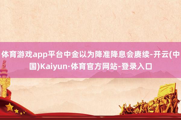 体育游戏app平台中金以为降准降息会赓续-开云(中国)Kaiyun·体育官方网站-登录入口