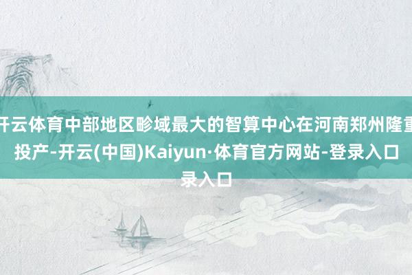 开云体育中部地区畛域最大的智算中心在河南郑州隆重投产-开云(中国)Kaiyun·体育官方网站-登录入口