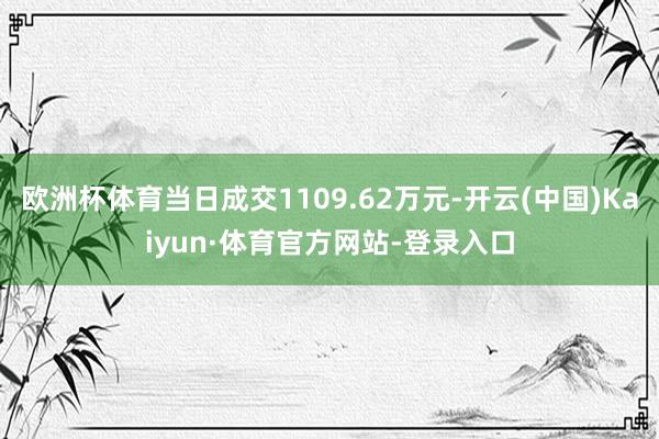 欧洲杯体育当日成交1109.62万元-开云(中国)Kaiyun·体育官方网站-登录入口