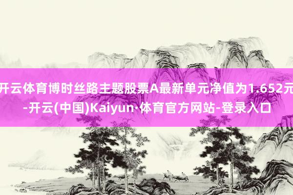 开云体育博时丝路主题股票A最新单元净值为1.652元-开云(中国)Kaiyun·体育官方网站-登录入口