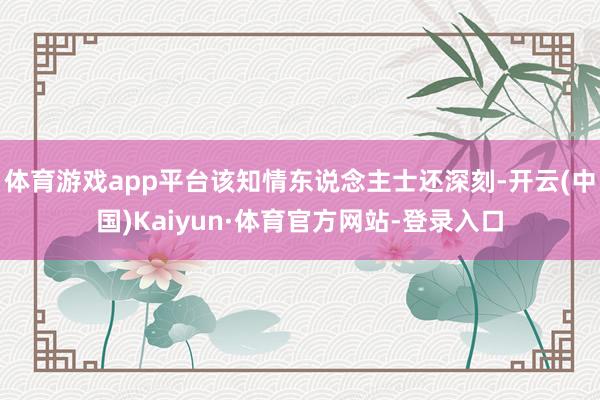 体育游戏app平台该知情东说念主士还深刻-开云(中国)Kaiyun·体育官方网站-登录入口