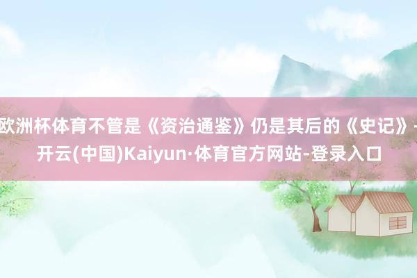 欧洲杯体育不管是《资治通鉴》仍是其后的《史记》-开云(中国)Kaiyun·体育官方网站-登录入口