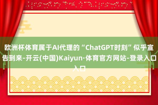 欧洲杯体育属于AI代理的“ChatGPT时刻”似乎宣告到来-开云(中国)Kaiyun·体育官方网站-登录入口