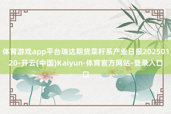 体育游戏app平台瑞达期货菜籽系产业日报20250120-开云(中国)Kaiyun·体育官方网站-登录入口