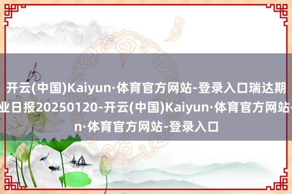 开云(中国)Kaiyun·体育官方网站-登录入口瑞达期货鸡蛋产业日报20250120-开云(中国)Kaiyun·体育官方网站-登录入口