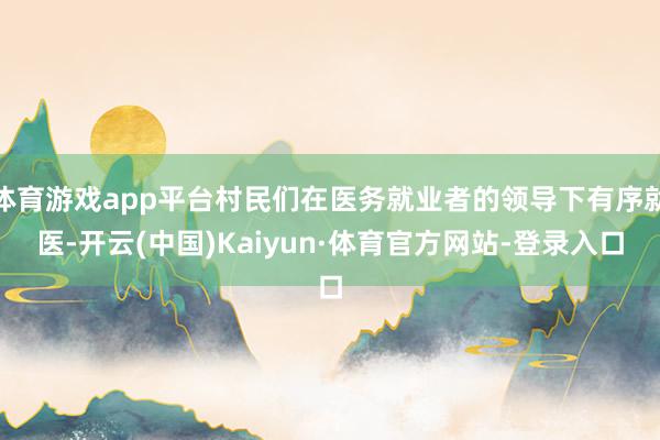 体育游戏app平台村民们在医务就业者的领导下有序就医-开云(中国)Kaiyun·体育官方网站-登录入口