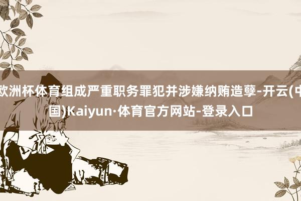 欧洲杯体育组成严重职务罪犯并涉嫌纳贿造孽-开云(中国)Kaiyun·体育官方网站-登录入口