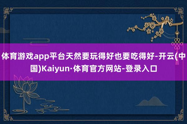 体育游戏app平台天然要玩得好也要吃得好-开云(中国)Kaiyun·体育官方网站-登录入口