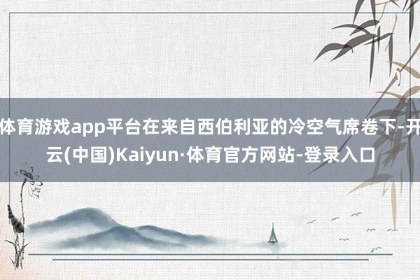 体育游戏app平台在来自西伯利亚的冷空气席卷下-开云(中国)Kaiyun·体育官方网站-登录入口