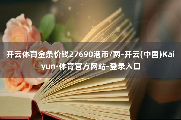 开云体育金条价钱27690港币/两-开云(中国)Kaiyun·体育官方网站-登录入口