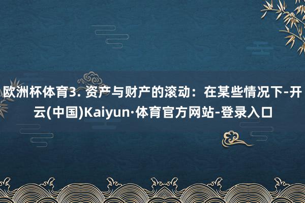 欧洲杯体育3. 资产与财产的滚动：在某些情况下-开云(中国)Kaiyun·体育官方网站-登录入口