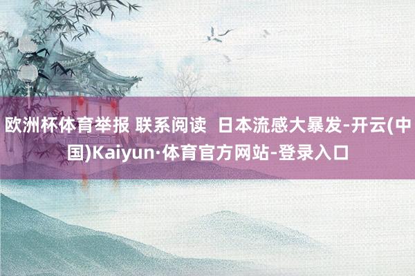 欧洲杯体育举报 联系阅读  日本流感大暴发-开云(中国)Kaiyun·体育官方网站-登录入口