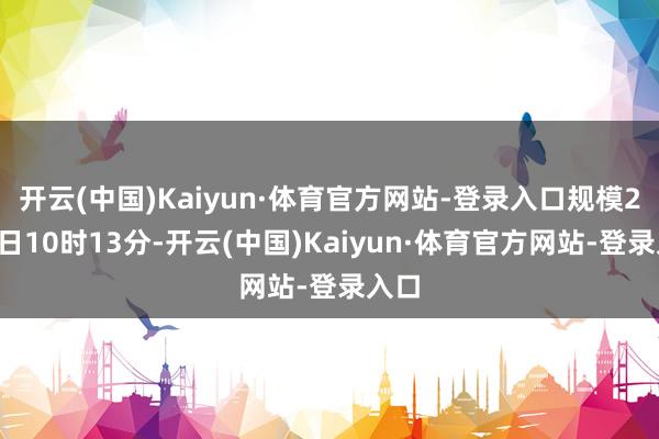 开云(中国)Kaiyun·体育官方网站-登录入口规模2月3日10时13分-开云(中国)Kaiyun·体育官方网站-登录入口