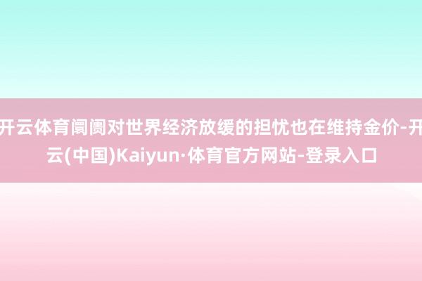 开云体育阛阓对世界经济放缓的担忧也在维持金价-开云(中国)Kaiyun·体育官方网站-登录入口