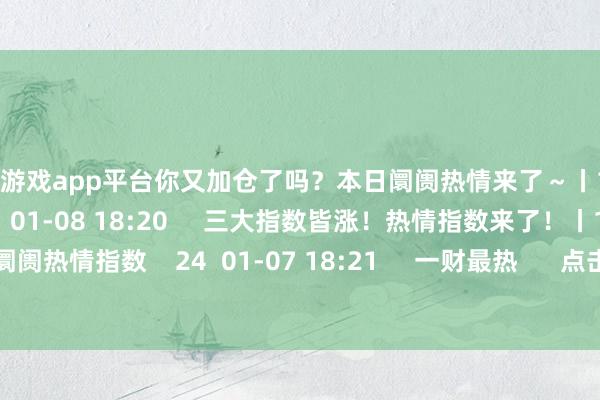 体育游戏app平台你又加仓了吗?本日阛阓热情来了~丨1月8日阛阓热情指数 28 01-08 18:20 三大指数皆涨!热情指数来了!丨1月7日阛阓热情指数 24 01-07 18:21 一财最热 点击关闭-开云(中国)Kaiyun·体育官方网站-登录入口