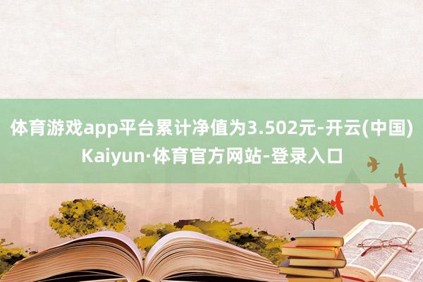体育游戏app平台累计净值为3.502元-开云(中国)Kaiyun·体育官方网站-登录入口