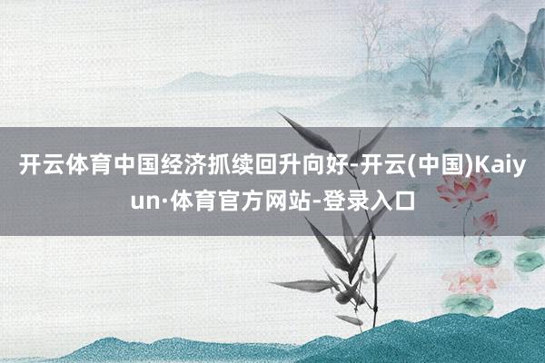 开云体育中国经济抓续回升向好-开云(中国)Kaiyun·体育官方网站-登录入口