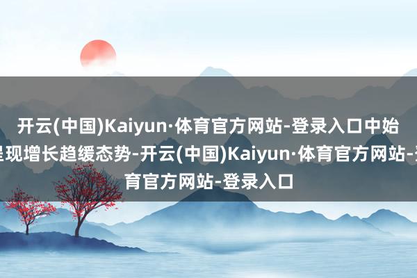开云(中国)Kaiyun·体育官方网站-登录入口中始终贷款呈现增长趋缓态势-开云(中国)Kaiyun·体育官方网站-登录入口