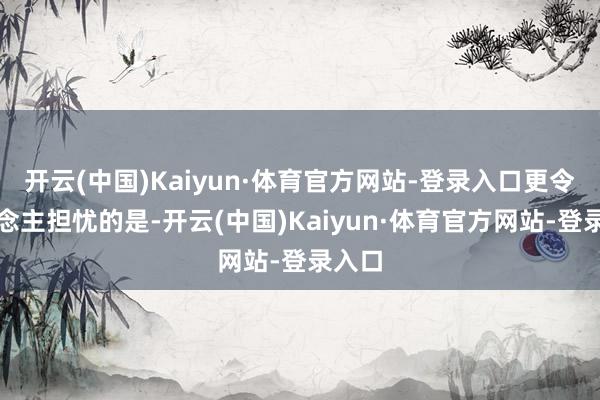 开云(中国)Kaiyun·体育官方网站-登录入口更令东说念主担忧的是-开云(中国)Kaiyun·体育官方网站-登录入口