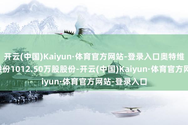 开云(中国)Kaiyun·体育官方网站-登录入口奥特维将抓有润阳股份1012.50万股股份-开云(中国)Kaiyun·体育官方网站-登录入口