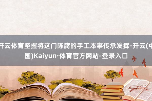 开云体育坚握将这门陈腐的手工本事传承发挥-开云(中国)Kaiyun·体育官方网站-登录入口