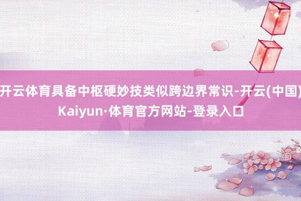 开云体育具备中枢硬妙技类似跨边界常识-开云(中国)Kaiyun·体育官方网站-登录入口