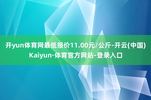 开yun体育网最低报价11.00元/公斤-开云(中国)Kaiyun·体育官方网站-登录入口