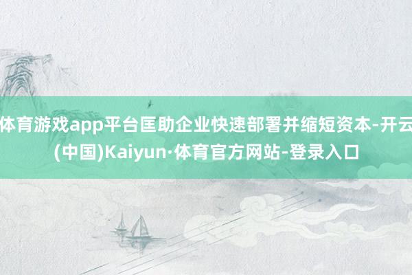 体育游戏app平台匡助企业快速部署并缩短资本-开云(中国)Kaiyun·体育官方网站-登录入口