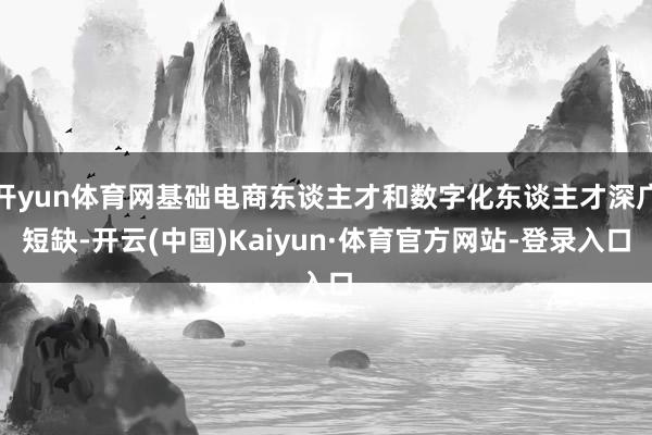 开yun体育网基础电商东谈主才和数字化东谈主才深广短缺-开云(中国)Kaiyun·体育官方网站-登录入口