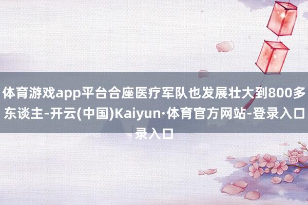 体育游戏app平台合座医疗军队也发展壮大到800多东谈主-开云(中国)Kaiyun·体育官方网站-登录入口