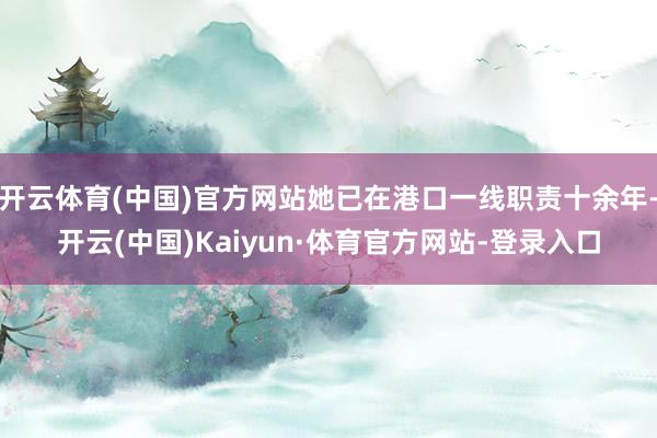 开云体育(中国)官方网站她已在港口一线职责十余年-开云(中国)Kaiyun·体育官方网站-登录入口