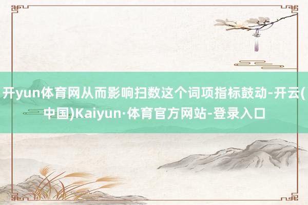 开yun体育网从而影响扫数这个词项指标鼓动-开云(中国)Kaiyun·体育官方网站-登录入口