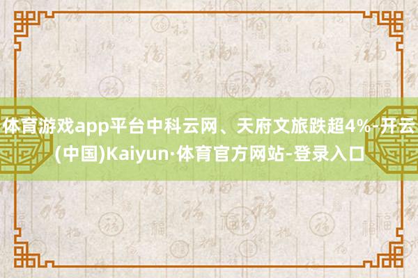 体育游戏app平台中科云网、天府文旅跌超4%-开云(中国)Kaiyun·体育官方网站-登录入口