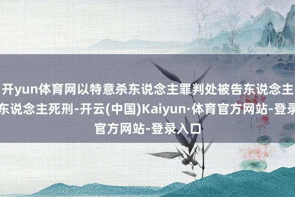 开yun体育网以特意杀东说念主罪判处被告东说念主周立东说念主死刑-开云(中国)Kaiyun·体育官方网站-登录入口