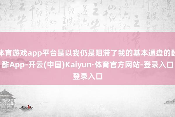 体育游戏app平台是以我仍是阻滞了我的基本通盘的酬酢App-开云(中国)Kaiyun·体育官方网站-登录入口