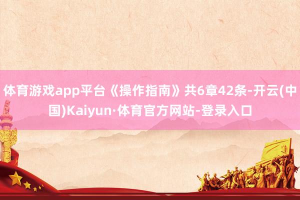 体育游戏app平台《操作指南》共6章42条-开云(中国)Kaiyun·体育官方网站-登录入口