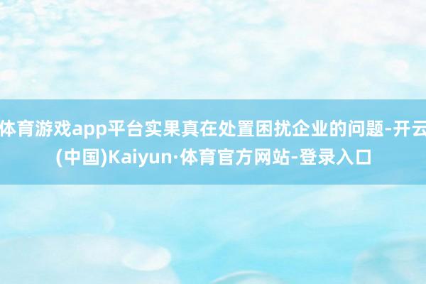 体育游戏app平台实果真在处置困扰企业的问题-开云(中国)Kaiyun·体育官方网站-登录入口