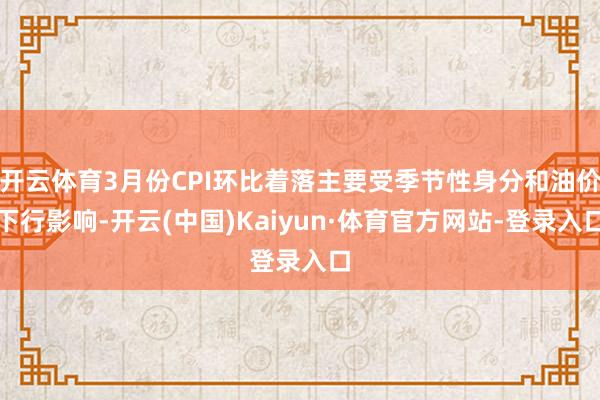 开云体育3月份CPI环比着落主要受季节性身分和油价下行影响-开云(中国)Kaiyun·体育官方网站-登录入口