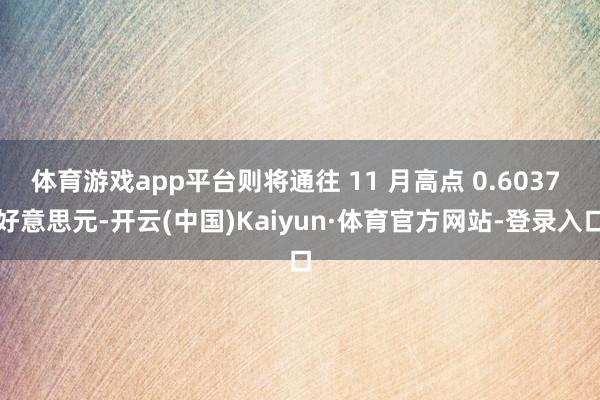 体育游戏app平台则将通往 11 月高点 0.6037 好意思元-开云(中国)Kaiyun·体育官方网站-登录入口