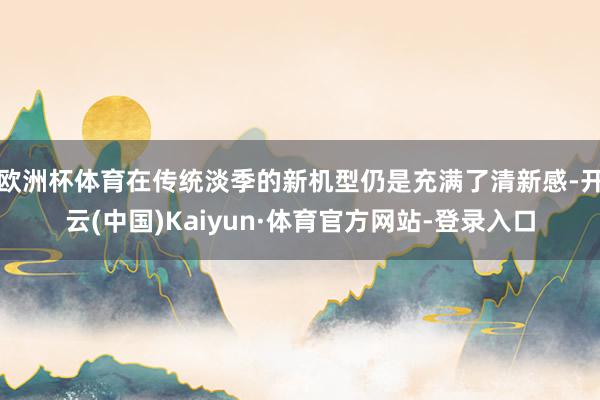 欧洲杯体育在传统淡季的新机型仍是充满了清新感-开云(中国)Kaiyun·体育官方网站-登录入口