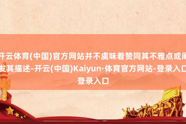 开云体育(中国)官方网站并不虞味着赞同其不雅点或阐发其描述-开云(中国)Kaiyun·体育官方网站-登录入口