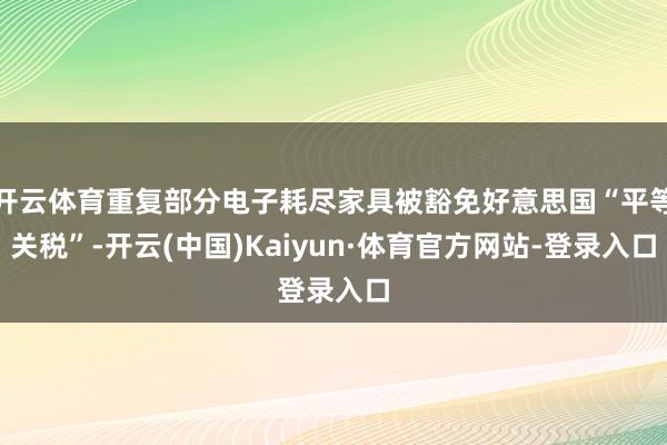 开云体育重复部分电子耗尽家具被豁免好意思国“平等关税”-开云(中国)Kaiyun·体育官方网站-登录入口