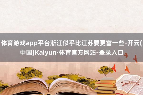 体育游戏app平台浙江似乎比江苏要更富一些-开云(中国)Kaiyun·体育官方网站-登录入口