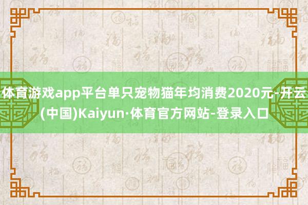 体育游戏app平台单只宠物猫年均消费2020元-开云(中国)Kaiyun·体育官方网站-登录入口